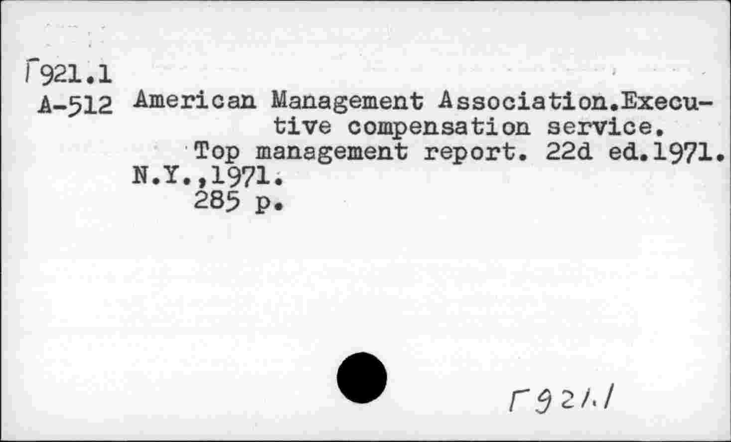 ﻿1'921.1
A-512
American Management Association.Executive compensation service.
Top management report. 22d ed.1971.
N.Y.,1971.
285 P.
CdZI.I